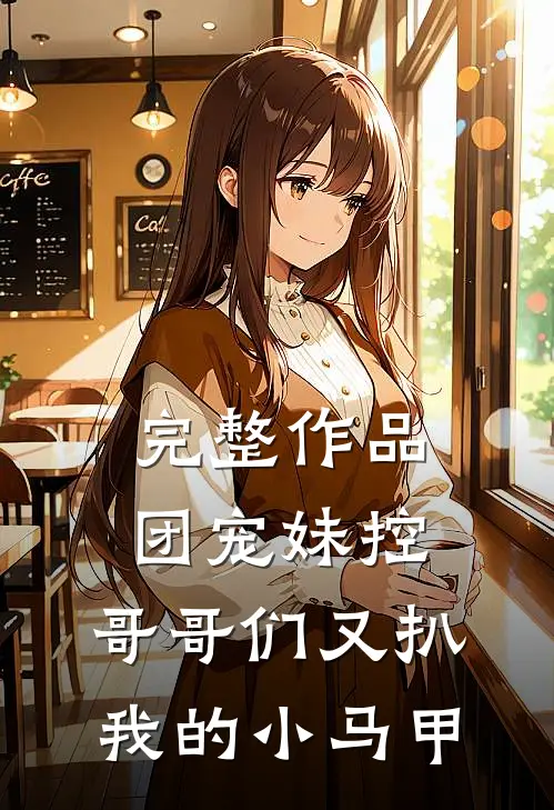 完整作品团宠妹控：哥哥们又扒我的小马甲