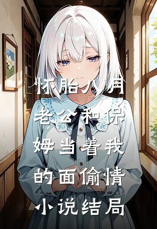 怀胎八月，老公和保姆当着我的面偷情小说结局