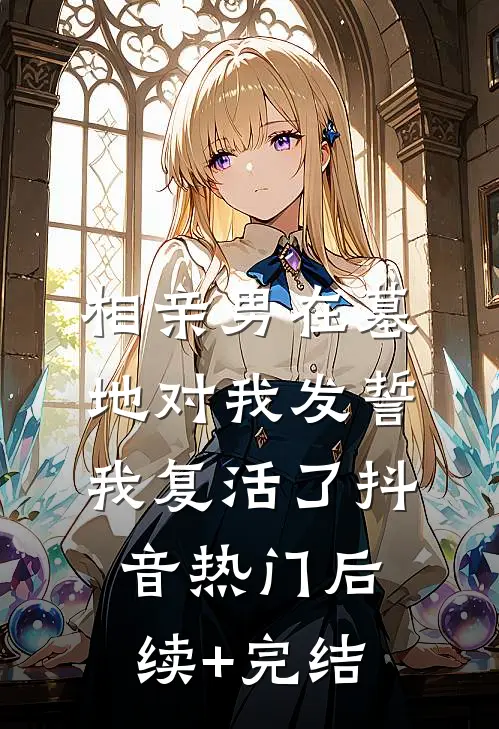 相亲男在墓地对我发誓，我复活了抖音热门后续+完结