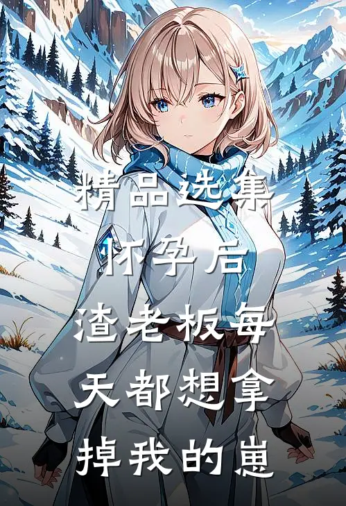 精品选集怀孕后，渣老板每天都想拿掉我的崽