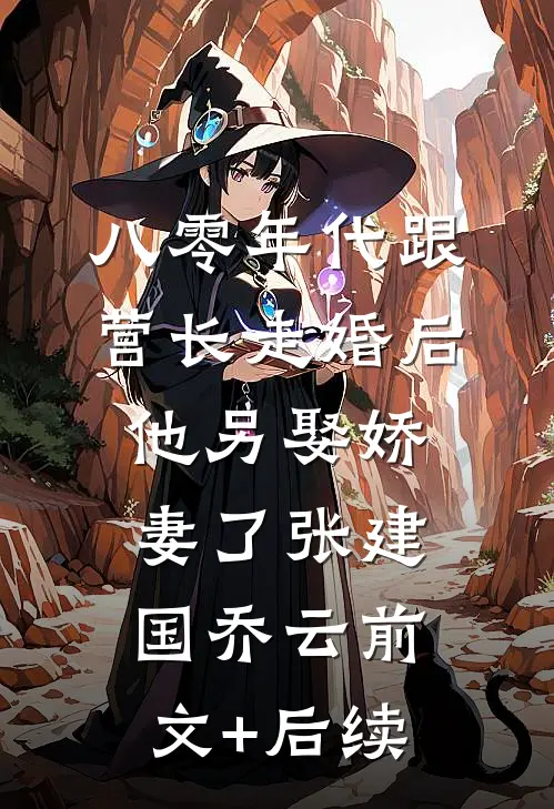八零年代跟营长走婚后，他另娶娇妻了张建国乔云前文+后续
