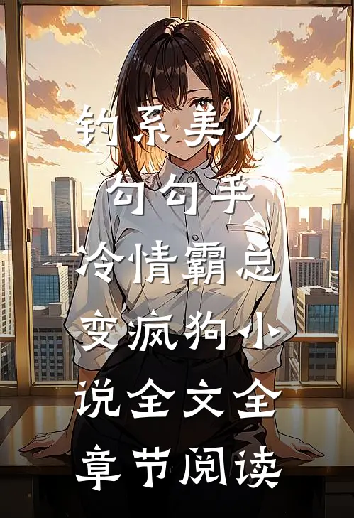 钓系美人勾勾手，冷情霸总变疯狗小说全文全章节阅读