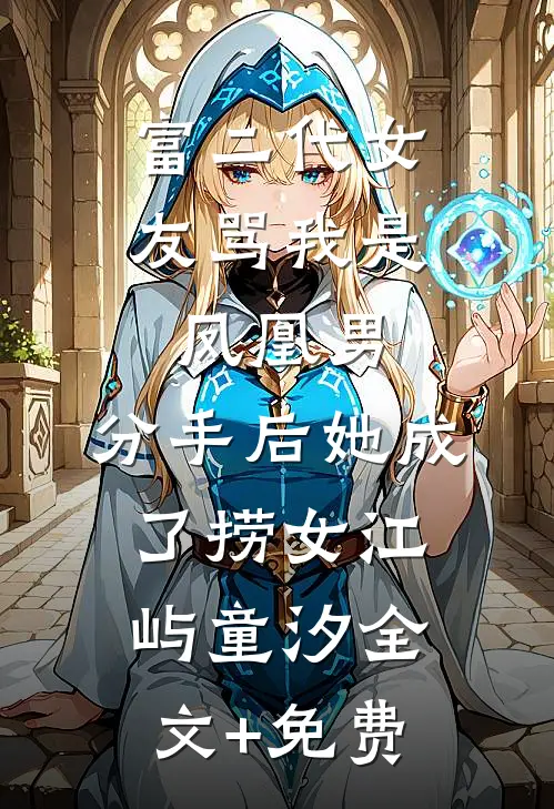 富二代女友骂我是凤凰男，分手后她成了捞女江屿童汐全文+免费