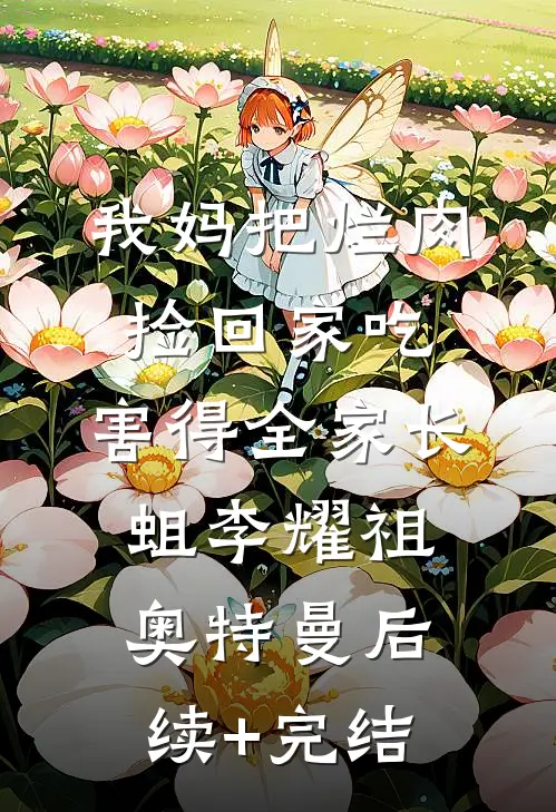 我妈把烂肉捡回家吃，害得全家长蛆李耀祖奥特曼后续+完结