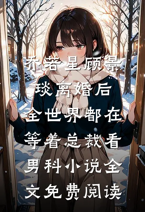 乔若星顾景琰离婚后，全世界都在等着总裁看男科小说全文免费阅读