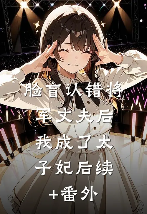 脸盲认错将军丈夫后，我成了太子妃后续+番外