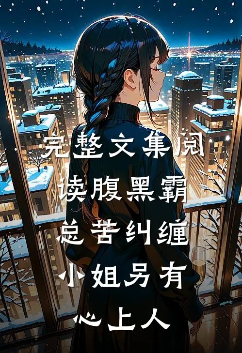 完整文集阅读腹黑霸总苦纠缠，小姐另有心上人