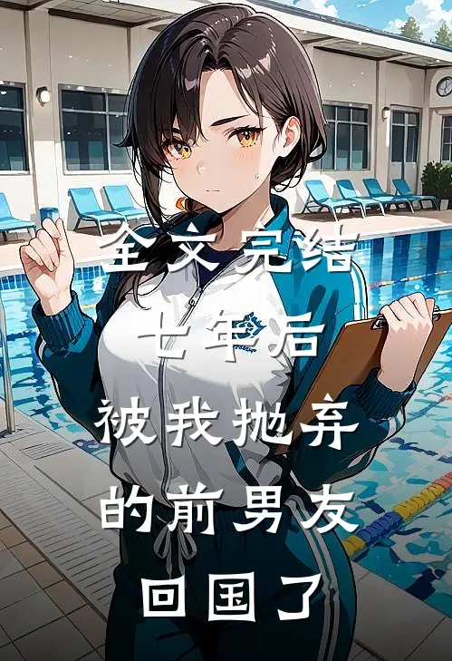全文完结七年后,被我抛弃的前男友回国了免费阅读