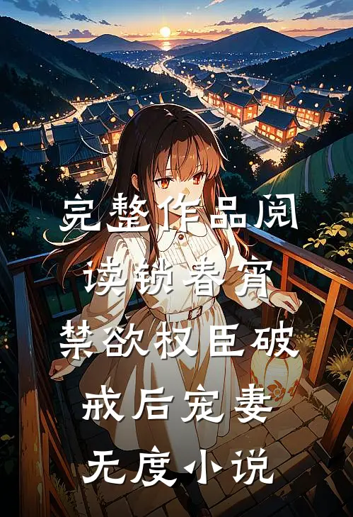 完整作品阅读锁春宵：禁欲权臣破戒后宠妻无度小说