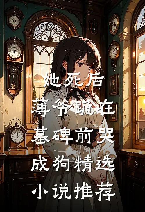 她死后，薄爷跪在墓碑前哭成狗精选小说推荐