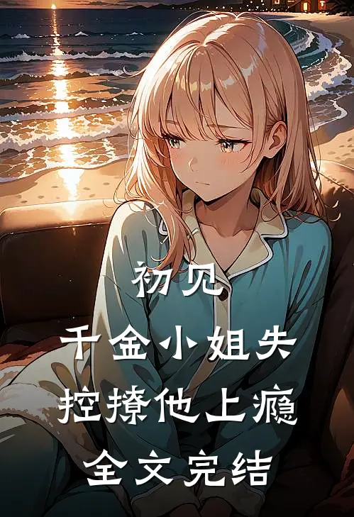 初见,千金小姐失控撩他上瘾全文完结免费
