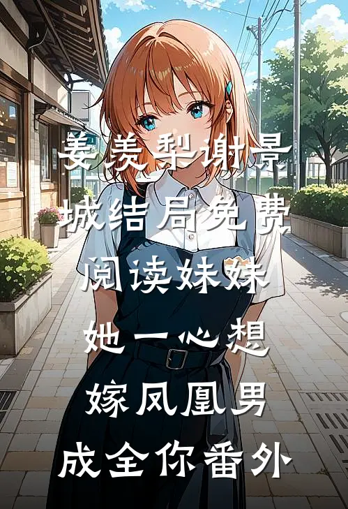 姜羡梨谢景城结局免费阅读妹妹她一心想嫁凤凰男，成全你番外