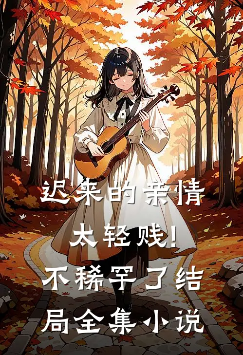 迟来的亲情太轻贱!不稀罕了结局全集小说