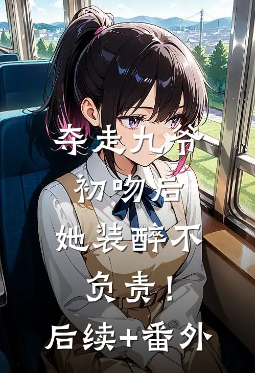 夺走九爷初吻后，她装醉不负责！后续+番外