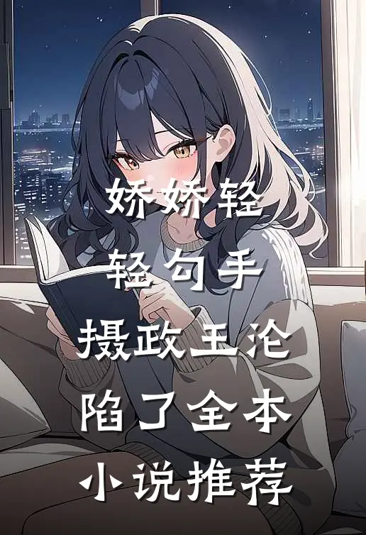娇娇轻轻勾手，摄政王沦陷了全本小说推荐