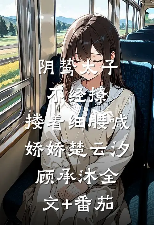 阴鸷太子不经撩，搂着细腰喊娇娇楚云汐顾承沐全文+番茄