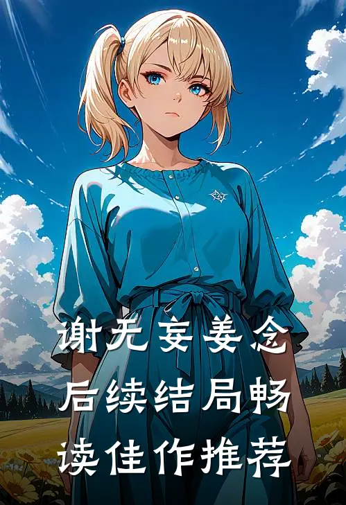 谢无妄姜念后续结局畅读佳作推荐