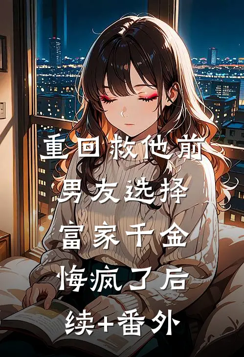 重回救他前，男友选择富家千金悔疯了后续+番外