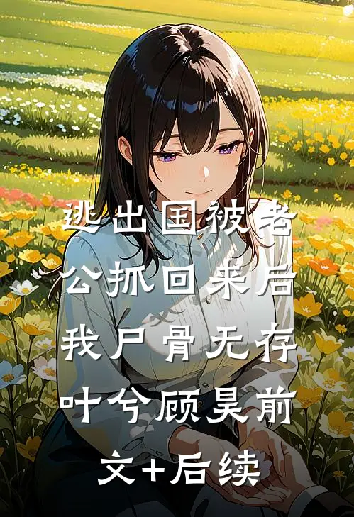 逃出国被老公抓回来后，我尸骨无存叶兮顾昊前文+后续