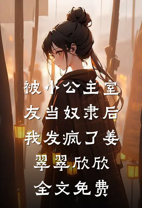 被小公主室友当奴隶后，我发疯了姜翠翠欣欣全文免费