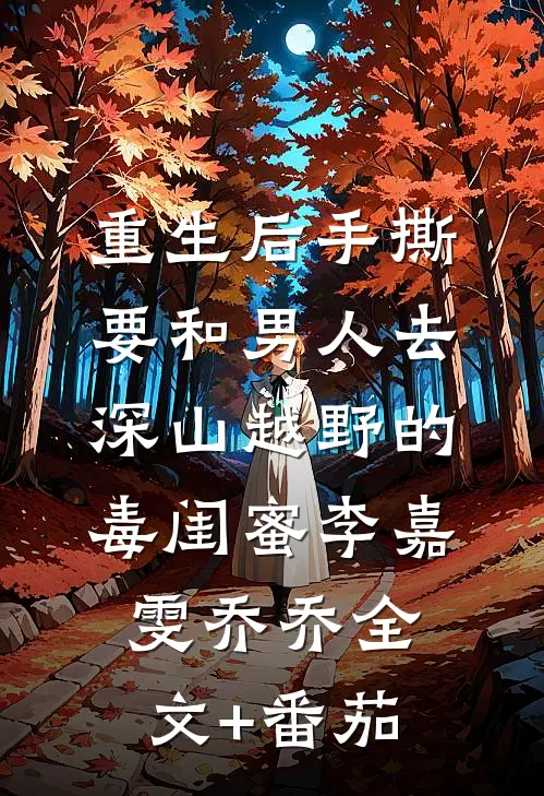 重生后手撕要和男人去深山越野的毒闺蜜李嘉雯乔乔全文+番茄