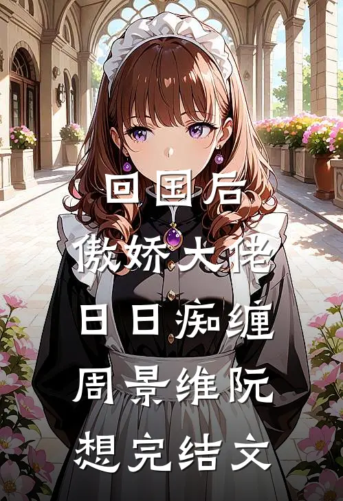 回国后，傲娇大佬日日痴缠周景维阮想完结文