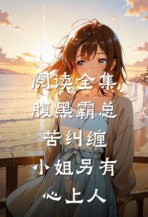 阅读全集腹黑霸总苦纠缠，小姐另有心上人