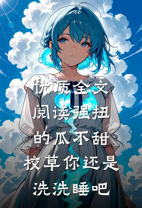 优质全文阅读强扭的瓜不甜，校草你还是洗洗睡吧