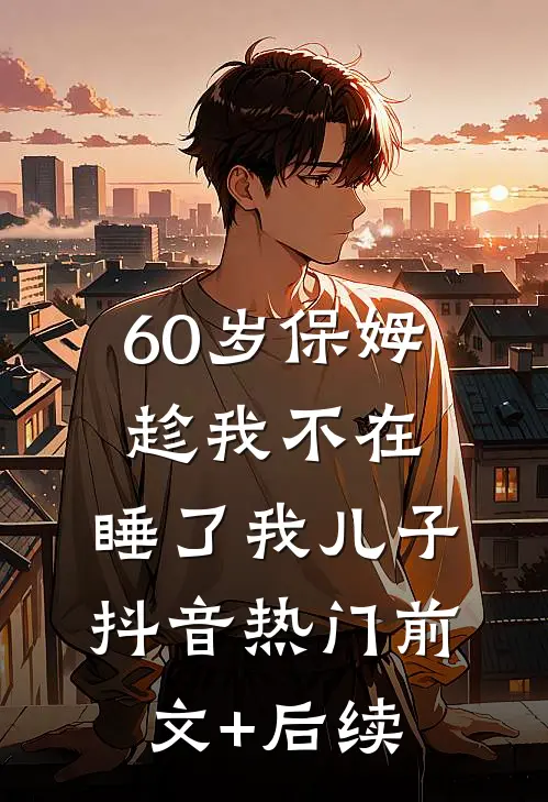 60岁保姆趁我不在，睡了我儿子抖音热门前文+后续
