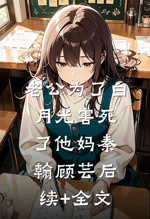 老公为了白月光害死了他妈秦翰顾芸后续+全文
