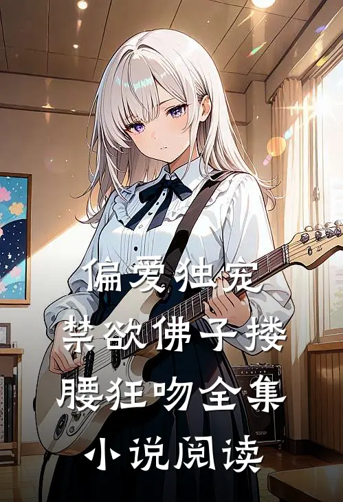 偏爱独宠，禁欲佛子搂腰狂吻全集小说阅读
