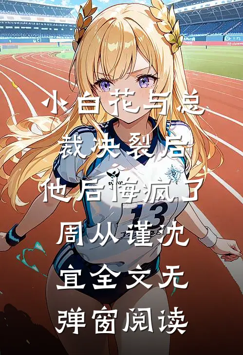 小白花与总裁决裂后，他后悔疯了周从谨沈宜全文无弹窗阅读