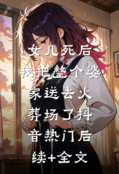女儿死后，我把整个婆家送去火葬场了抖音热门后续+全文