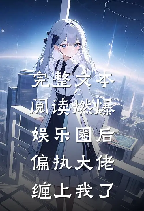 完整文本阅读燃爆娱乐圈后，偏执大佬缠上我了