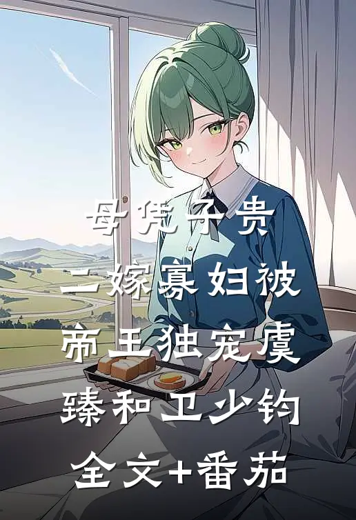 母凭子贵，二嫁寡妇被帝王独宠虞臻和卫少钧全文+番茄