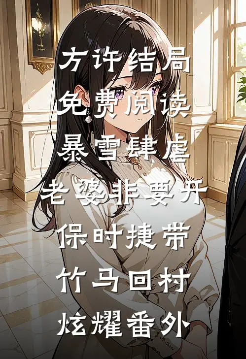 方许结局免费阅读暴雪肆虐，老婆非要开保时捷带竹马回村炫耀番外