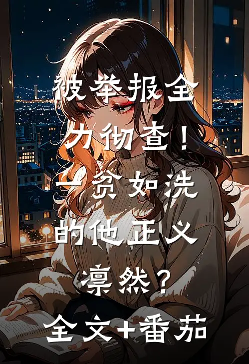 被举报全力彻查！一贫如洗的他正义凛然？全文+番茄