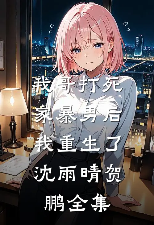 我哥打死家暴男后,我重生了沈雨晴贺鹏 全集
