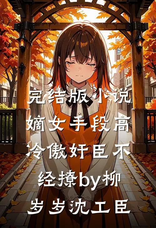 完结版小说嫡女手段高，冷傲奸臣不经撩by柳岁岁沈工臣