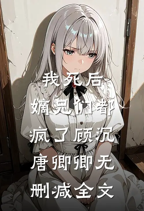我死后，嫡兄们都疯了顾沉唐卿卿无删减全文