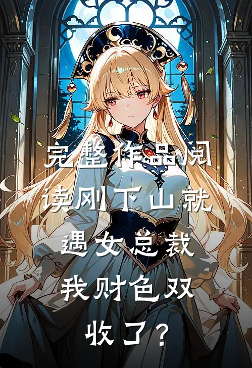 完整作品阅读刚下山就遇女总裁，我财色双收了？