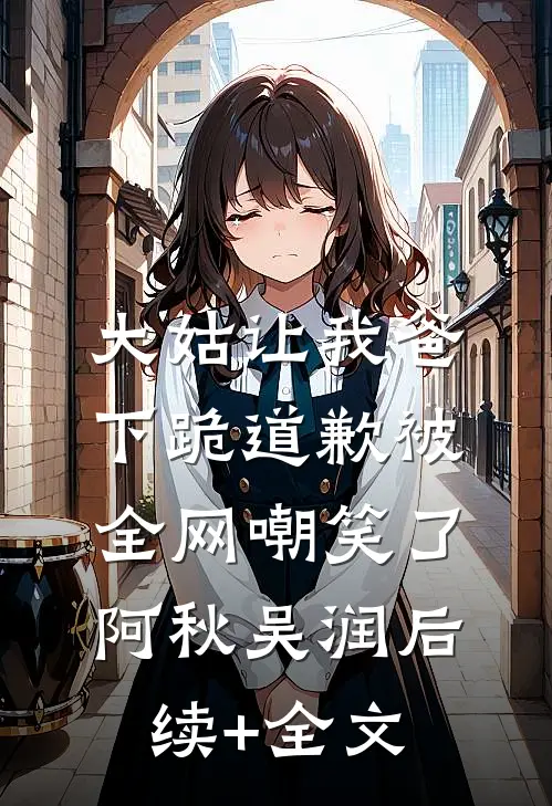 大姑让我爸下跪道歉被全网嘲笑了阿秋吴润后续+全文
