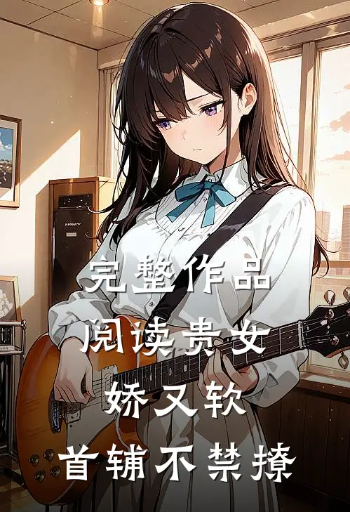 完整作品阅读贵女娇又软，首辅不禁撩