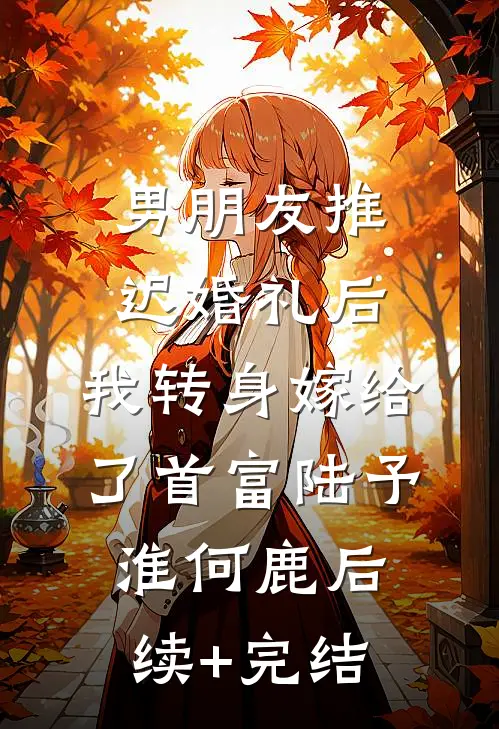 男朋友推迟婚礼后，我转身嫁给了首富陆予淮何鹿后续+完结