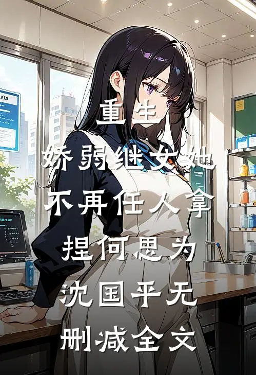 重生：娇弱继女她不再任人拿捏何思为沈国平无删减全文