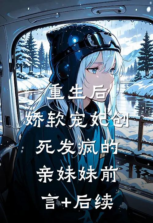 重生后，娇软宠妃创死发疯的亲妹妹前言+后续