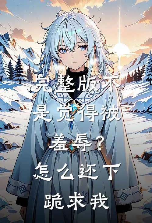 完整版不是觉得被羞辱？怎么还下跪求我