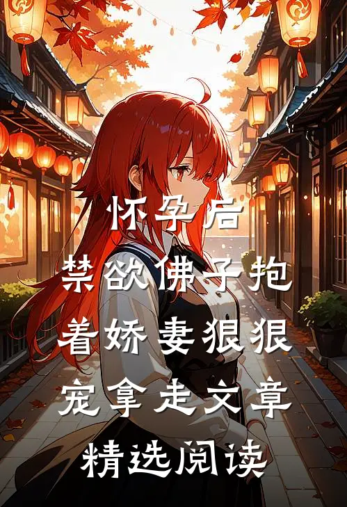怀孕后,禁欲佛子抱着娇妻狠狠宠 拿走文章精选阅读