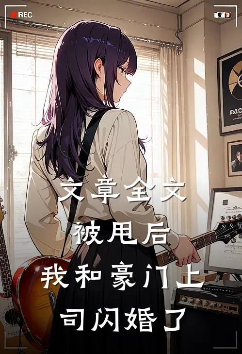 文章全文被甩后，我和豪门上司闪婚了
