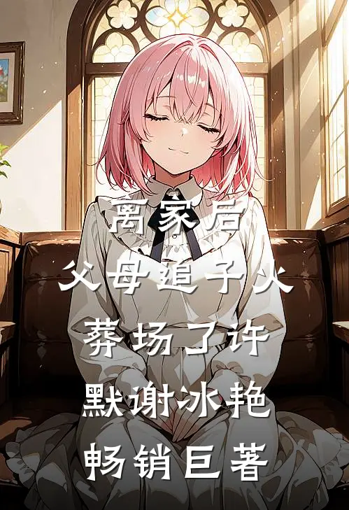 离家后,父母追子火葬场了许默谢冰艳畅销巨著